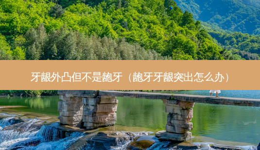 牙龈外凸但不是龅牙(龅牙牙龈突出怎么办)-第1张图片-容颜讯 牙龈外凸但不是龅牙(龅牙牙龈突出怎么办)-第1张图片-容颜讯