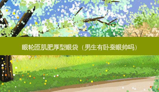 眼轮匝肌肥厚型眼袋(男生有卧蚕眼帅吗)-第1张图片-容颜讯 眼轮匝肌肥厚型眼袋(男生有卧蚕眼帅吗)-第1张图片-容颜讯