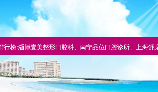 国内的口腔医院前三名排行榜:淄博壹美整形口腔科、南宁品位口腔诊所、上海舒泉口腔门诊部等强势入榜-第1张图片-容颜讯 国内的口腔医院前三名排行榜:淄博壹美整形口腔科、南宁品位口腔诊所、上海舒泉口腔门诊部等强势入榜-第1张图片-容颜讯