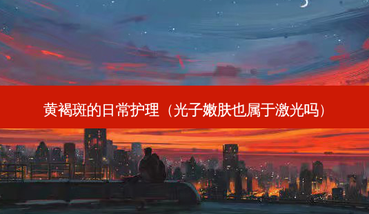 黄褐斑的日常护理(光子嫩肤也属于激光吗)-第1张图片-容颜讯 黄褐斑的日常护理(光子嫩肤也属于激光吗)-第1张图片-容颜讯