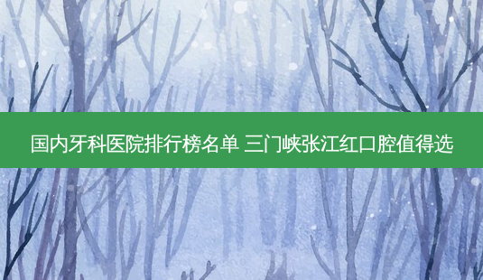 国内牙科医院排行榜名单 三门峡张江红口腔值得选-第1张图片-容颜讯 国内牙科医院排行榜名单 三门峡张江红口腔值得选-第1张图片-容颜讯