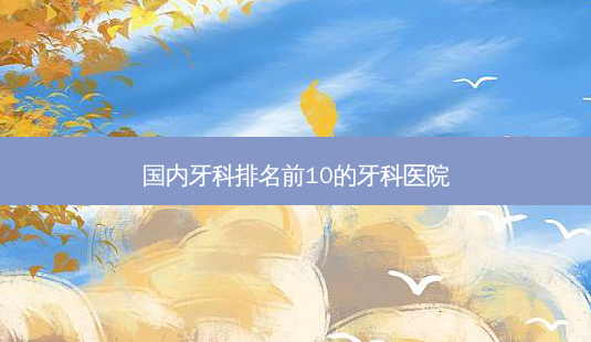 国内牙科排名前10的牙科医院-第1张图片-容颜讯