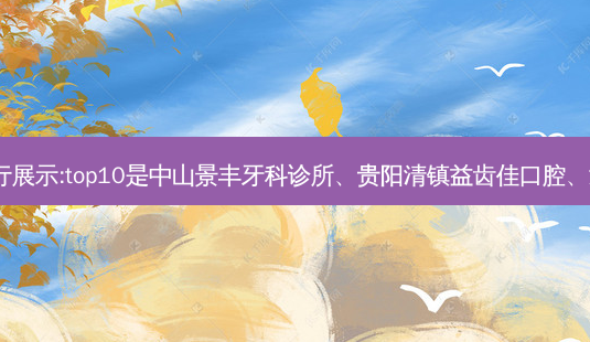 国内十大齿科医院排行展示:top10是中山景丰牙科诊所、贵阳清镇益齿佳口腔、深圳正夫口腔(西丽店)-第1张图片-容颜讯 国内十大齿科医院排行展示:top10是中山景丰牙科诊所、贵阳清镇益齿佳口腔、深圳正夫口腔(西丽店)-第1张图片-容颜讯