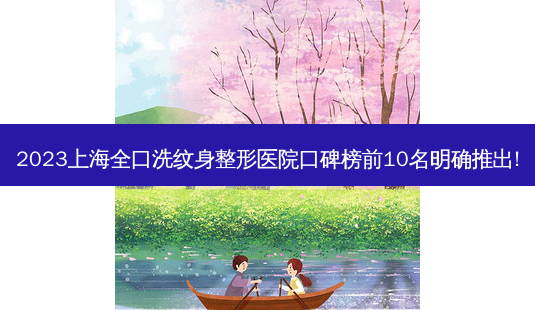 2023上海全口洗纹身整形医院口碑榜前10名明确推出!-第1张图片-容颜讯
