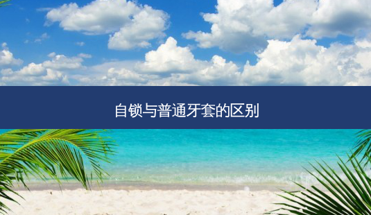自锁与普通牙套的区别-第1张图片-容颜讯 自锁与普通牙套的区别-第1张图片-容颜讯