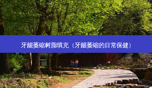 牙龈萎缩树脂填充(牙龈萎缩的日常保健)-第1张图片-容颜讯 牙龈萎缩树脂填充(牙龈萎缩的日常保健)-第1张图片-容颜讯