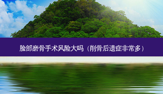 脸部磨骨手术风险大吗(削骨后遗症多)-第1张图片-容颜讯 脸部磨骨手术风险大吗(削骨后遗症多)-第1张图片-容颜讯