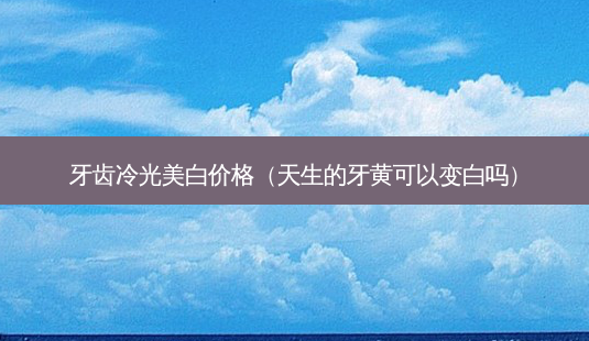 牙齿冷光美白价格(天生的牙黄可以变白吗)-第1张图片-容颜讯 牙齿冷光美白价格(天生的牙黄可以变白吗)-第1张图片-容颜讯