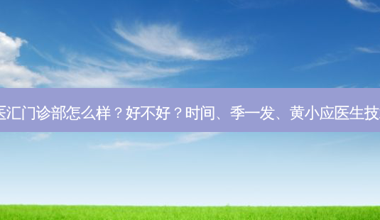 北京星医汇门诊部怎么样？好不好？时间、季一发、黄小应医生技术不错！-第1张图片-容颜讯