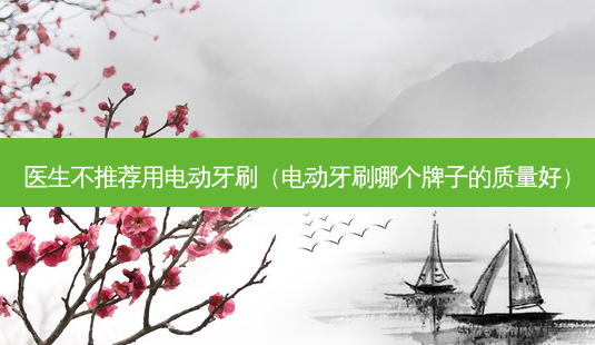 医生不推荐用电动牙刷(电动牙刷哪个牌子的质量好)-第1张图片-容颜讯 医生不推荐用电动牙刷(电动牙刷哪个牌子的质量好)-第1张图片-容颜讯
