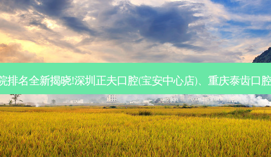 国内十大正规口腔医院排名全新揭晓!深圳正夫口腔(宝安中心店)、重庆泰齿口腔诊所连锁等,稳居前五-第1张图片-容颜讯 国内十大正规口腔医院排名全新揭晓!深圳正夫口腔(宝安中心店)、重庆泰齿口腔诊所连锁等,稳居前五-第1张图片-容颜讯