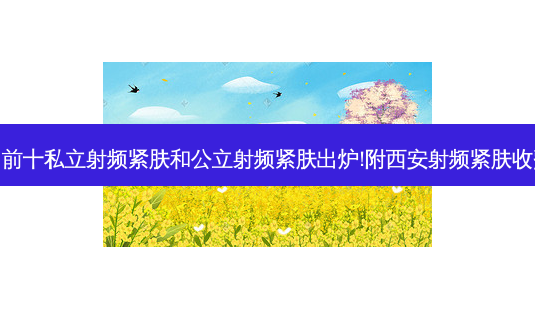 西安排名前十私立射频紧肤和公立射频紧肤出炉!附西安射频紧肤收费价目表-第1张图片-容颜讯