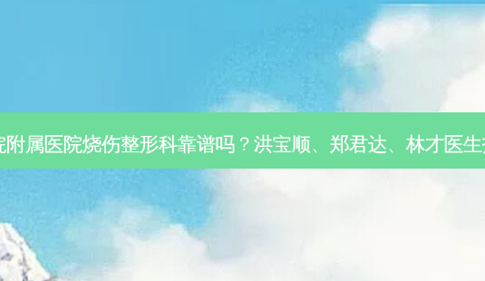 温州医学院附属医院烧伤整形科靠谱吗?洪宝顺、郑君达、林才医生技术如何?-第1张图片-容颜讯 温州医学院附属医院烧伤整形科靠谱吗?洪宝顺、郑君达、林才医生技术如何?-第1张图片-容颜讯