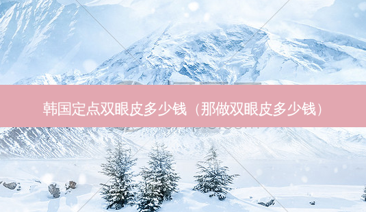 韩国定点双眼皮多少钱(那做双眼皮多少钱)-第1张图片-容颜讯 韩国定点双眼皮多少钱(那做双眼皮多少钱)-第1张图片-容颜讯