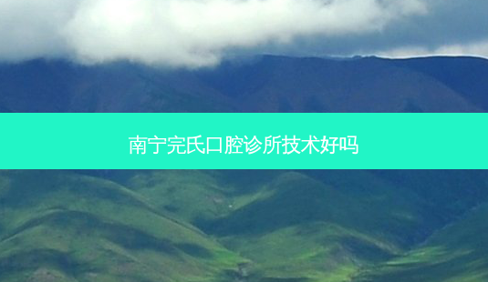 南宁完氏口腔诊所技术好吗-第1张图片-容颜讯