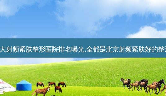 北京十大射频紧肤整形医院排名曝光,全都是北京射频紧肤好的整形医院!-第1张图片-容颜讯