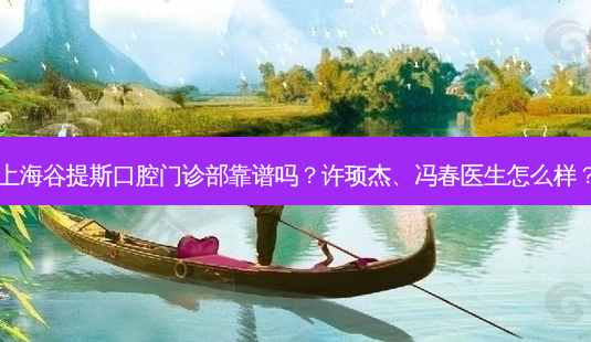 上海谷提斯口腔门诊部靠谱吗?许顼杰、冯春医生怎么样?-第1张图片-容颜讯 上海谷提斯口腔门诊部靠谱吗?许顼杰、冯春医生怎么样?-第1张图片-容颜讯