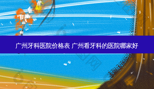 广州牙科医院价格表 广州看牙科的医院哪家好-第1张图片-容颜讯 广州牙科医院价格表 广州看牙科的医院哪家好-第1张图片-容颜讯