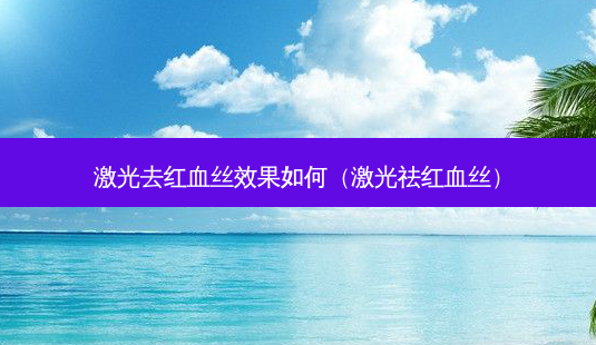 激光去红血丝效果如何(激光祛红血丝)-第1张图片-容颜讯 激光去红血丝效果如何(激光祛红血丝)-第1张图片-容颜讯