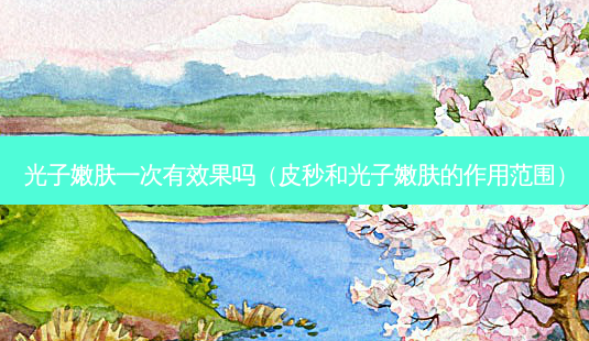 光子嫩肤一次有效果吗（皮秒和光子嫩肤的作用范围）-第1张图片-容颜讯