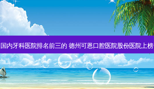 国内牙科医院排名前三的 德州可恩口腔医院股份医院上榜-第1张图片-容颜讯 国内牙科医院排名前三的 德州可恩口腔医院股份医院上榜-第1张图片-容颜讯