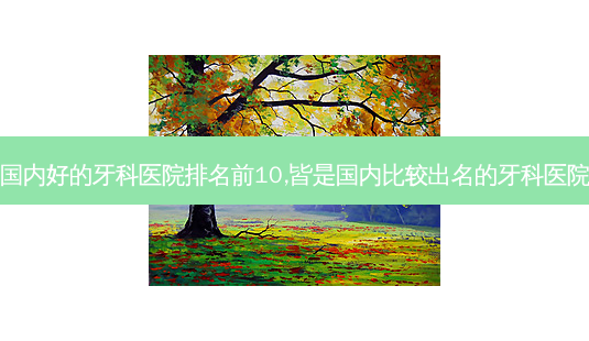 国内好的牙科医院排名前10,皆是国内比较出名的牙科医院-第1张图片-容颜讯 国内好的牙科医院排名前10,皆是国内比较出名的牙科医院-第1张图片-容颜讯