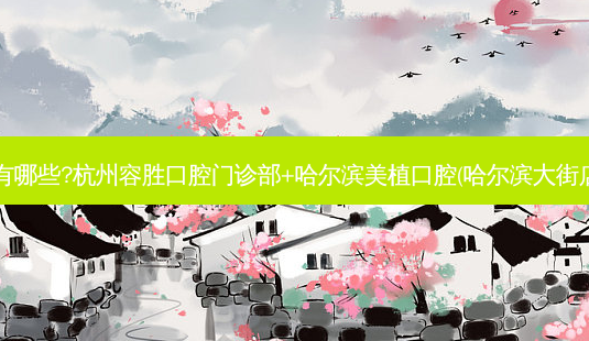 国内齿科医院排名前十位有哪些?杭州容胜口腔门诊部+哈尔滨美植口腔(哈尔滨大街店)+深圳李彤口腔诊所优势-第1张图片-容颜讯 国内齿科医院排名前十位有哪些?杭州容胜口腔门诊部+哈尔滨美植口腔(哈尔滨大街店)+深圳李彤口腔诊所优势-第1张图片-容颜讯
