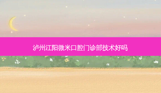 泸州江阳微米口腔门诊部技术好吗-第1张图片-容颜讯