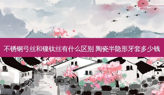 不锈钢弓丝和镍钛丝有什么区别 陶瓷半隐形牙套多少钱-第1张图片-容颜讯 不锈钢弓丝和镍钛丝有什么区别 陶瓷半隐形牙套多少钱-第1张图片-容颜讯