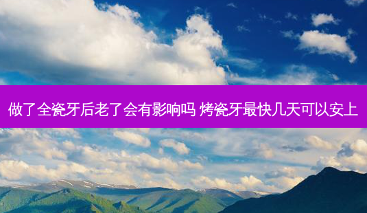 做了全瓷牙后老了会有影响吗 烤瓷牙快几天可以安上-第1张图片-容颜讯 做了全瓷牙后老了会有影响吗 烤瓷牙快几天可以安上-第1张图片-容颜讯