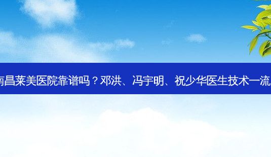 南昌莱美医院靠谱吗?邓洪、冯宇明、祝少华医生技术!-第1张图片-容颜讯 南昌莱美医院靠谱吗?邓洪、冯宇明、祝少华医生技术!-第1张图片-容颜讯