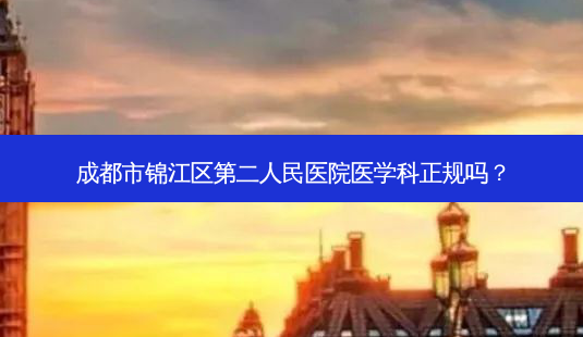 成都市锦江区第二人民医院医学科正规吗?-第1张图片-容颜讯 成都市锦江区第二人民医院医学科正规吗?-第1张图片-容颜讯