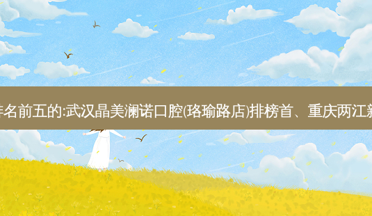国内口腔外科口腔医院排名前五的:武汉晶美澜诺口腔(珞瑜路店 )排榜首、重庆两江新区米兰山口腔诊所第二!-第1张图片-容颜讯 国内口腔外科口腔医院排名前五的:武汉晶美澜诺口腔(珞瑜路店 )排榜首、重庆两江新区米兰山口腔诊所第二!-第1张图片-容颜讯