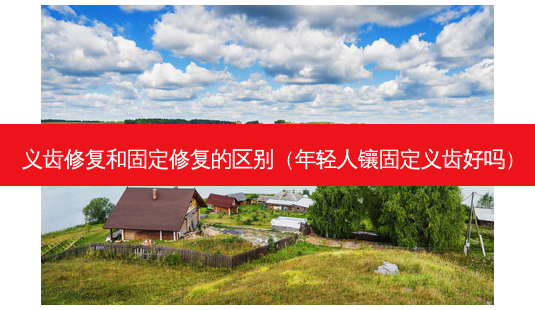 义齿修复和固定修复的区别（年轻人镶固定义齿好吗）-第1张图片-容颜讯