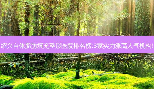 绍兴自体脂肪填充整形医院排名榜:3家实力派高人气机构!-第1张图片-容颜讯 绍兴自体脂肪填充整形医院排名榜:3家实力派高人气机构!-第1张图片-容颜讯