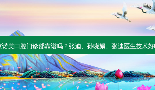 北京诺美口腔门诊部靠谱吗？张迪、孙晓娟、张迪医生技术好吗？-第1张图片-容颜讯