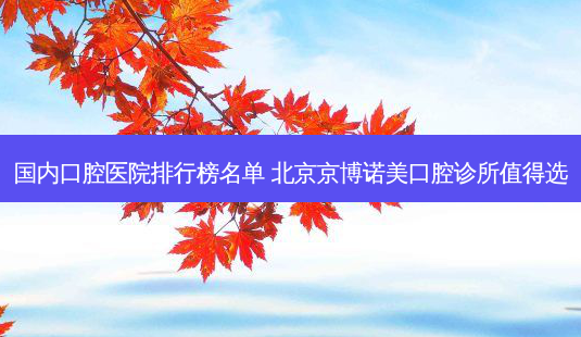国内口腔医院排行榜名单 北京京博诺美口腔诊所值得选-第1张图片-容颜讯