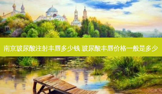 南京玻尿酸注射丰唇多少钱 玻尿酸丰唇价格一般是多少-第1张图片-容颜讯 南京玻尿酸注射丰唇多少钱 玻尿酸丰唇价格一般是多少-第1张图片-容颜讯