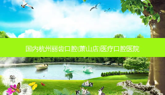 国内杭州丽齿口腔(萧山店)医疗口腔医院-第1张图片-容颜讯 国内杭州丽齿口腔(萧山店)医疗口腔医院-第1张图片-容颜讯