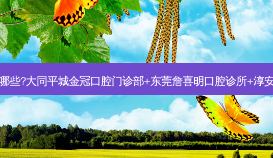 国内牙科医院排名前十位有哪些?大同平城金冠口腔门诊部+东莞詹喜明口腔诊所+淳安千岛湖郑桃花口腔诊所优势-第1张图片-容颜讯 国内牙科医院排名前十位有哪些?大同平城金冠口腔门诊部+东莞詹喜明口腔诊所+淳安千岛湖郑桃花口腔诊所优势-第1张图片-容颜讯