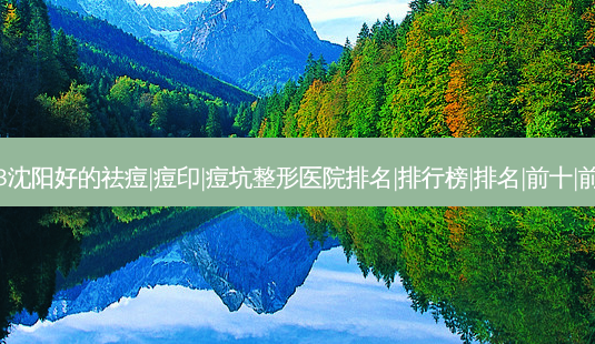 2023沈阳好的祛痘|痘印|痘坑整形医院排名|排行榜|排名|前十|前三名-第1张图片-容颜讯 2023沈阳好的祛痘|痘印|痘坑整形医院排名|排行榜|排名|前十|前三名-第1张图片-容颜讯