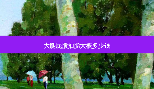 大腿 *** 抽脂大概多少钱-第1张图片-容颜讯