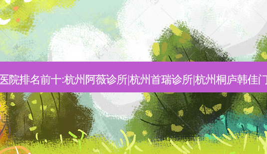 杭州祛痣整形医院排名前十:杭州阿薇诊所|杭州首瑞诊所|杭州桐庐韩佳门诊部排名前三-第1张图片-容颜讯 杭州祛痣整形医院排名前十:杭州阿薇诊所|杭州首瑞诊所|杭州桐庐韩佳门诊部排名前三-第1张图片-容颜讯