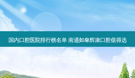 国内口腔医院排行榜名单 南通如皋辉康口腔值得选-第1张图片-容颜讯 国内口腔医院排行榜名单 南通如皋辉康口腔值得选-第1张图片-容颜讯