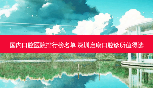 国内口腔医院排行榜名单 深圳启康口腔诊所值得选-第1张图片-容颜讯 国内口腔医院排行榜名单 深圳启康口腔诊所值得选-第1张图片-容颜讯