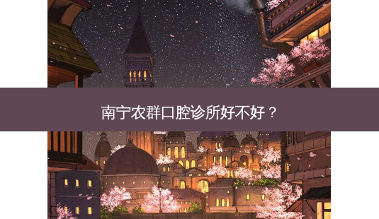 南宁农群口腔诊所好不好?-第1张图片-容颜讯 南宁农群口腔诊所好不好?-第1张图片-容颜讯