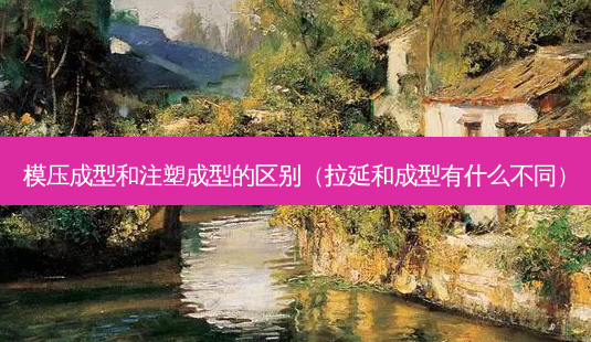 模压成型和注塑成型的区别（拉延和成型有什么不同）-第1张图片-容颜讯