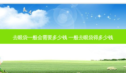 去眼袋一般会需要多少钱 一般去眼袋得多少钱-第1张图片-容颜讯 去眼袋一般会需要多少钱 一般去眼袋得多少钱-第1张图片-容颜讯