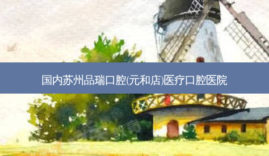 国内苏州品瑞口腔(元和店)医疗口腔医院-第1张图片-容颜讯 国内苏州品瑞口腔(元和店)医疗口腔医院-第1张图片-容颜讯