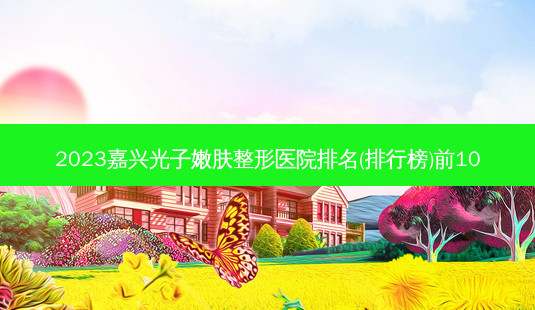 2023嘉兴光子嫩肤整形医院排名(排行榜)前10-第1张图片-容颜讯